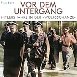 Vor dem Untergang: Hitlers Jahre in der »Wolfsschanze«